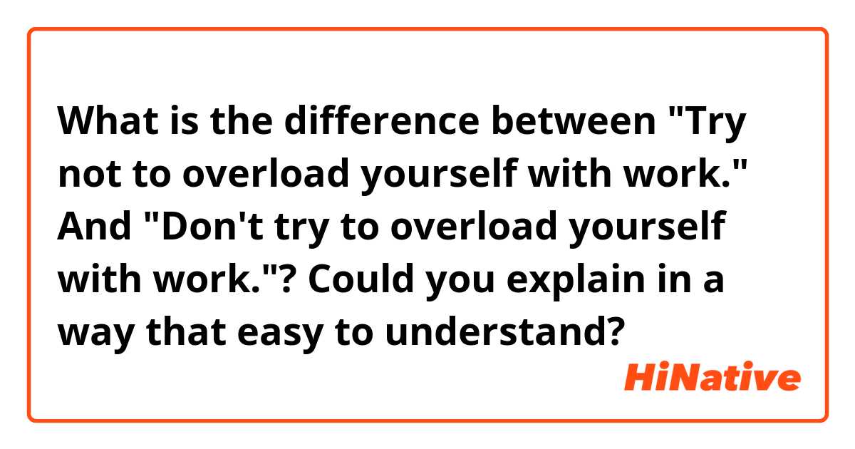 What is the difference between Try not to overload yourself with work.  And Don't try to overload yourself with work.? Could you explain in a way  that easy to understand?